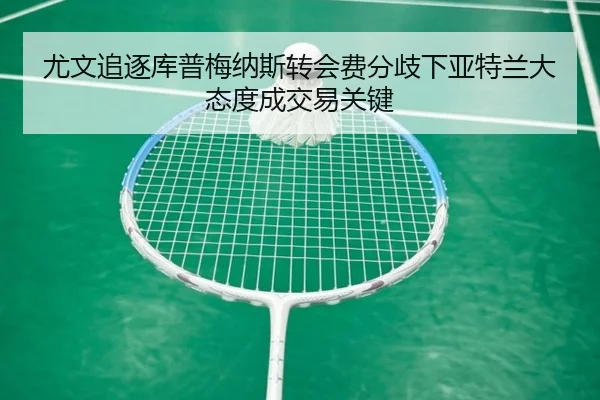 尤文追逐库普梅纳斯转会费分歧下亚特兰大态度成交易关键