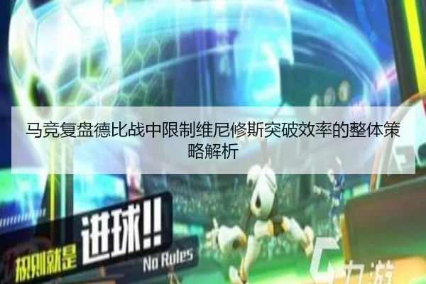 马竞复盘德比战中限制维尼修斯突破效率的整体策略解析