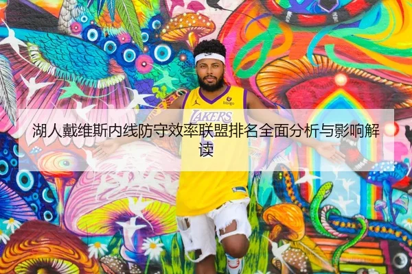 湖人戴维斯内线防守效率联盟排名全面分析与影响解读