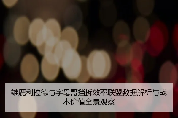 雄鹿利拉德与字母哥挡拆效率联盟数据解析与战术价值全景观察