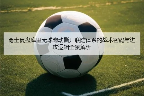 勇士复盘库里无球跑动撕开联防体系的战术密码与进攻逻辑全景解析
