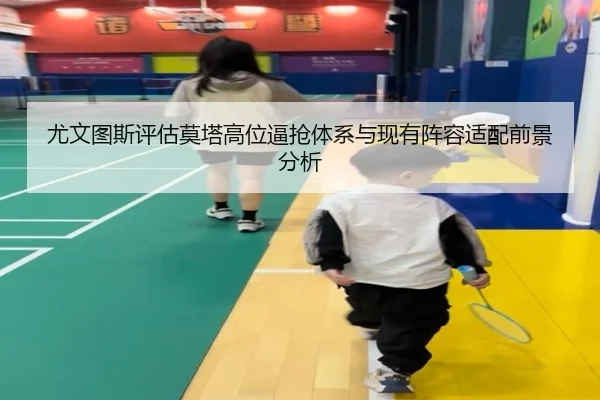尤文图斯评估莫塔高位逼抢体系与现有阵容适配前景分析