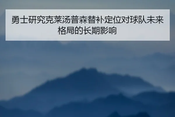 勇士研究克莱汤普森替补定位对球队未来格局的长期影响