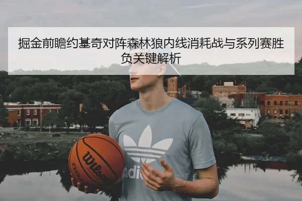 掘金前瞻约基奇对阵森林狼内线消耗战与系列赛胜负关键解析