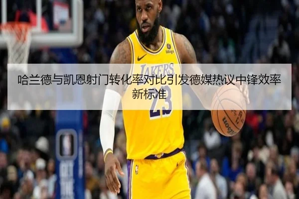 哈兰德与凯恩射门转化率对比引发德媒热议中锋效率新标准
